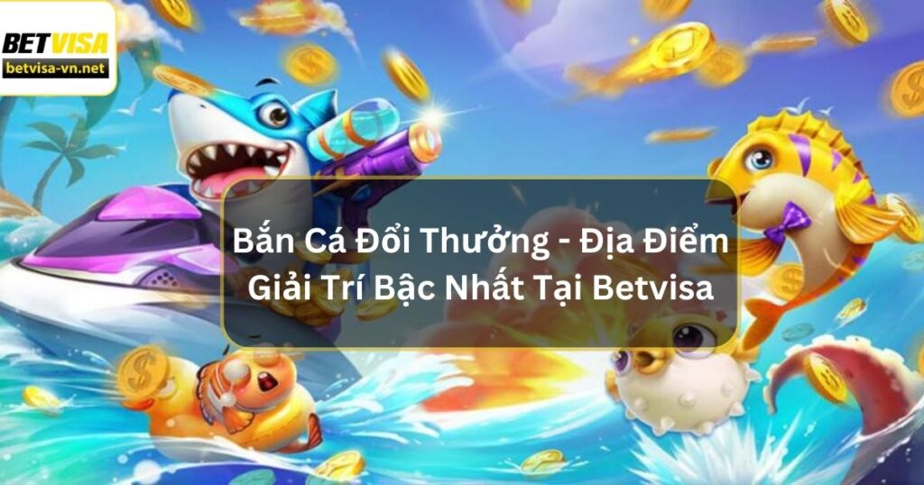 Bắn Cá Đổi Thưởng - Địa Điểm Giải Trí Bậc Nhất Tại Betvisa 4 Bắn Cá Đổi Thưởng - Địa Điểm Giải Trí Bậc Nhất Tại Betvisa